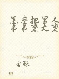 怎么把男人的小弟弟变大变粗封面