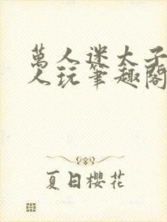 万人迷太子被万人玩笔趣阁最新章节