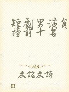 短剧男演员排行榜前十名