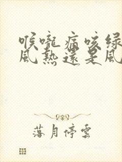 喉咙痛咳绿痰是风热还是风寒