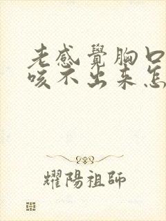 老感觉胸口有痰咳不出来怎么回事