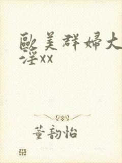 欧美群妇大交乱淫xx