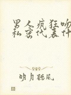 男人疯狂吻女人私密代表什么