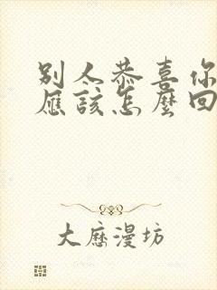 别人恭喜你,你应该怎么回复别人?