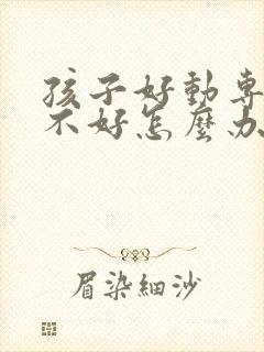 孩子好动专注力不好怎么办