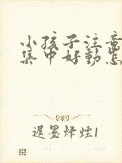 小孩子注意力不集中好动怎么回事封面