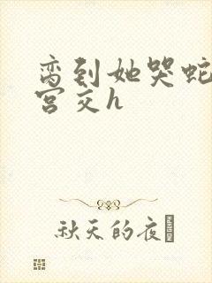 脔到她哭蛇双根宫交h