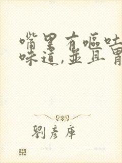 嘴里有呕吐物的味道,并且胃难受