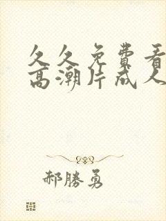 久久免费看少妇高潮片成人特黄