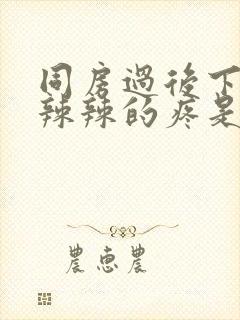 同房过后下面火辣辣的疼是怎么回事