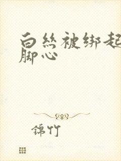 白丝被绑起来挠脚心