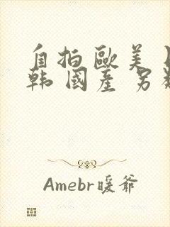 自拍 欧美 日韩 国产 另类