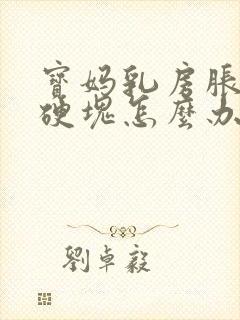 宝妈乳房胀痛有硬块怎么办