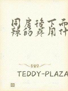 同房后下面火辣辣的疼用什么药好呢