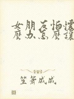 女朋友怕怀孕怎么办怎么让她安心