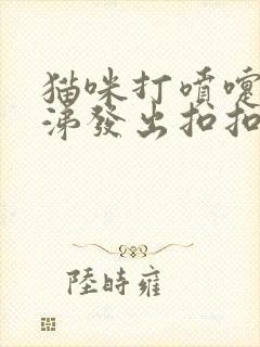 猫咪打喷嚏流鼻涕发出扣扣声音是怎么了