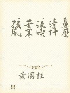 孩子流清鼻涕是风寒吃什么药