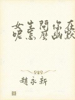 女生问你在干嘛呢怎么幽默回复