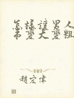 怎样让男人的弟弟变大变粗