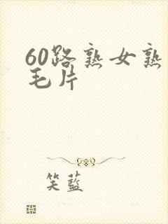 60路熟女熟妇毛片