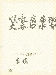 喉咙痛扁桃体肿大吞口水都痛怎么办