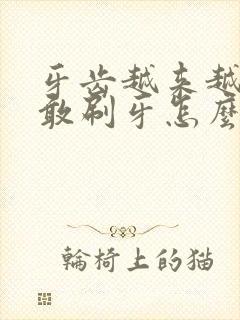 牙齿越来越黄不敢刷牙怎么办