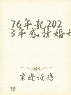 76年龙2023年感情婚姻如何