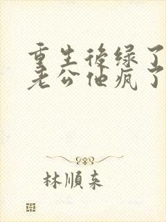 重生后绿了我的老公他疯了