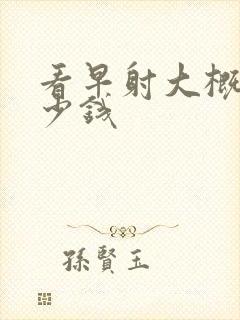 看早射大概花多少钱