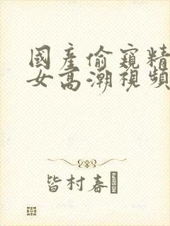 国产偷窥精品熟女高潮视频封面