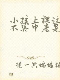 小孩上课注意力不集中老是走神