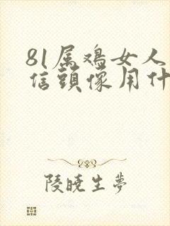 81属鸡女人微信头像用什么好