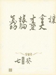 怎样才会让女人的胸变大