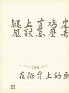 腿上有鸡皮疙瘩应该怎么去除