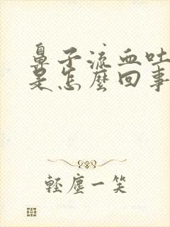 鼻子流血吐血块是怎么回事