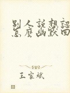 别人说想认识你怎么幽默回复