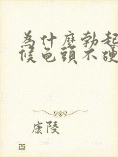 为什么勃起的时候龟头不硬