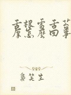 舌根处舌苔白腻厚怎么回事