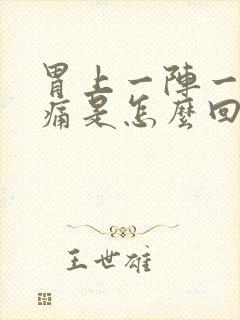 胃上一阵一阵的痛是怎么回事