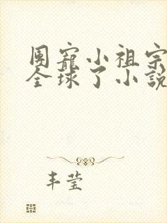 团宠小祖宗惊艳全球了小说在线阅读