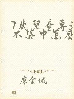 7岁儿童专注力不集中怎么办