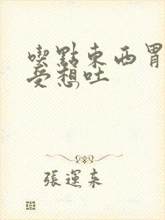 吃点东西胃就难受想吐