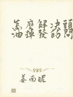 怎么解决头皮出油掉发的问题