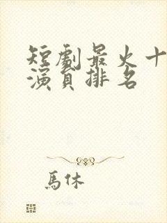 短剧最火十大女演员排名