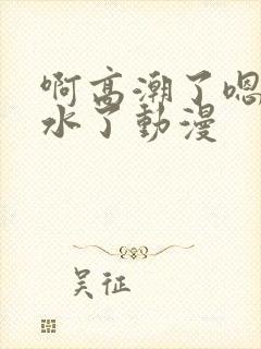 啊高潮了嗯～喷水了动漫