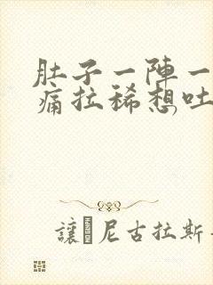 肚子一阵一阵的痛拉稀想吐