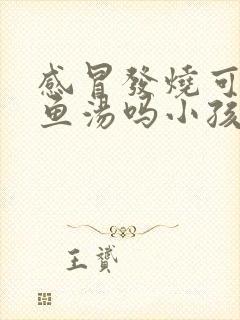 感冒发烧可以喝鱼汤吗小孩子