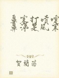 鼻塞打喷嚏流清鼻涕是风寒还是风热