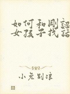 如何和刚认识的女孩子找话题聊天