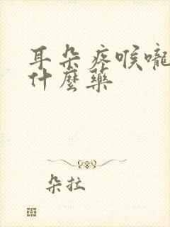 耳朵疼喉咙疼吃什么药